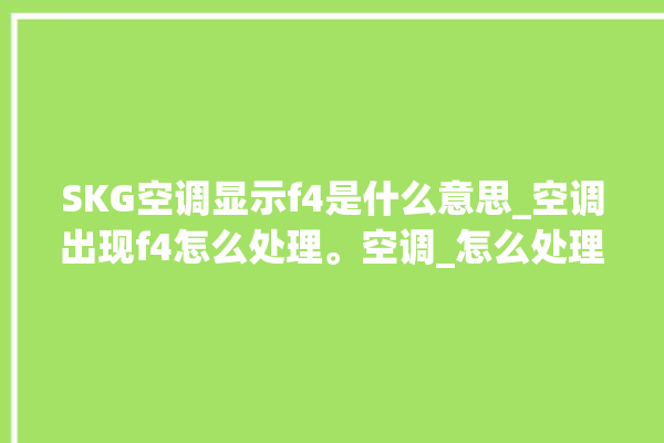 SKG空调显示f4是什么意思_空调出现f4怎么处理。空调_怎么处理