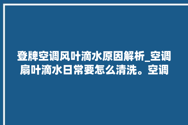 登牌空调风叶滴水原因解析_空调扇叶滴水日常要怎么清洗。空调_日常