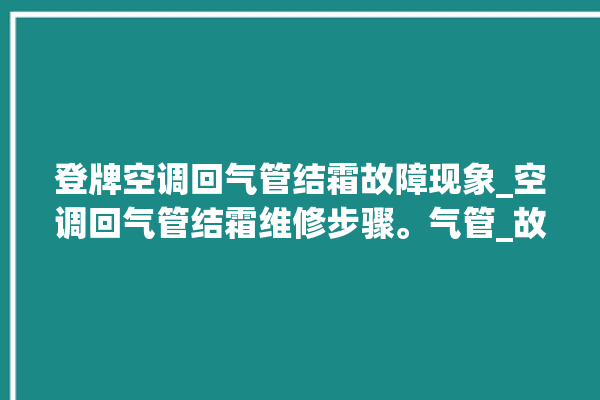 登牌空调回气管结霜故障现象_空调回气管结霜维修步骤。气管_故障