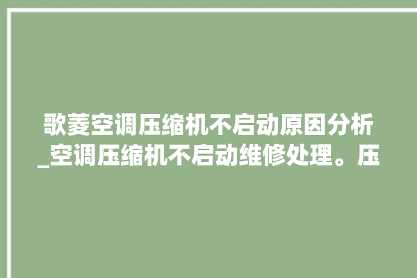 歌菱空调压缩机不启动原因分析_空调压缩机不启动维修处理。压缩机_空调