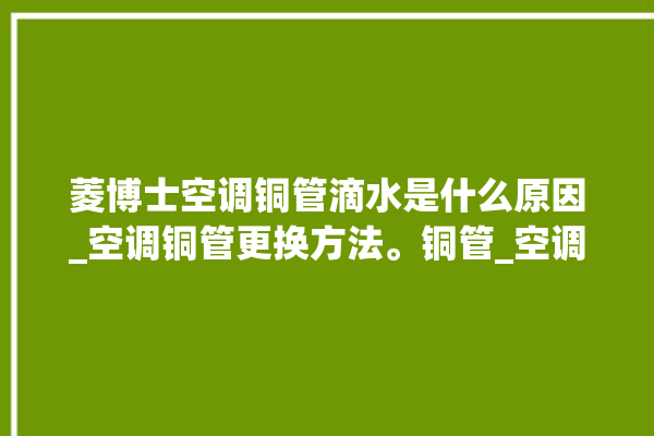 菱博士空调铜管滴水是什么原因_空调铜管更换方法。铜管_空调