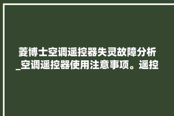 菱博士空调遥控器失灵故障分析_空调遥控器使用注意事项。遥控器_空调