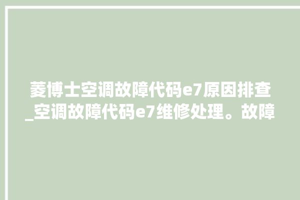 菱博士空调故障代码e7原因排查_空调故障代码e7维修处理。故障_空调