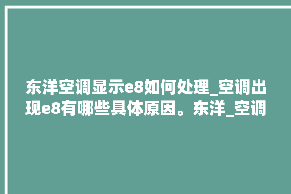 东洋空调显示e8如何处理_空调出现e8有哪些具体原因。东洋_空调