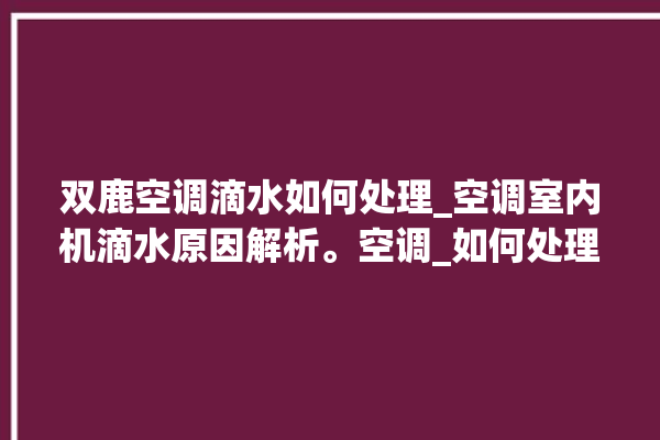 双鹿空调滴水如何处理_空调室内机滴水原因解析。空调_如何处理