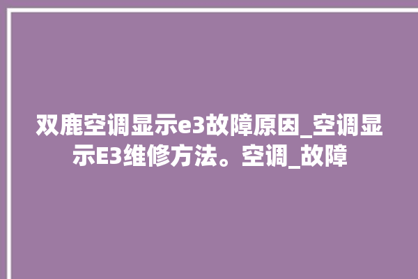 双鹿空调显示e3故障原因_空调显示E3维修方法。空调_故障