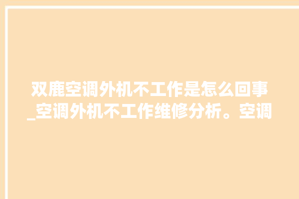 双鹿空调外机不工作是怎么回事_空调外机不工作维修分析。空调_工作