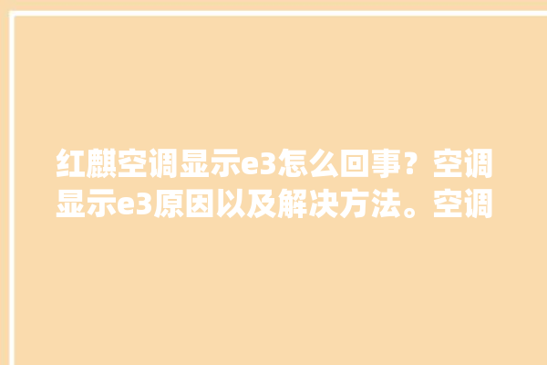 红麒空调显示e3怎么回事？空调显示e3原因以及解决方法。空调_怎么回事