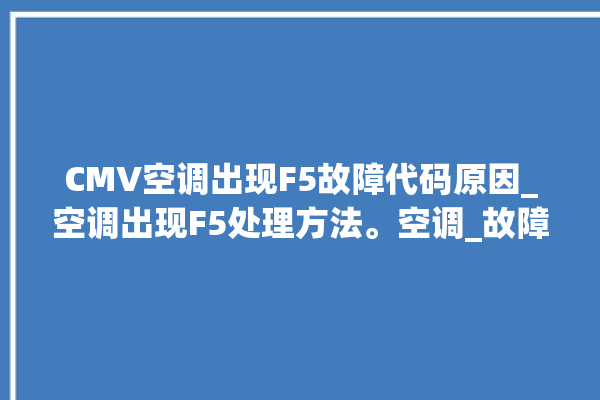 CMV空调出现F5故障代码原因_空调出现F5处理方法。空调_故障