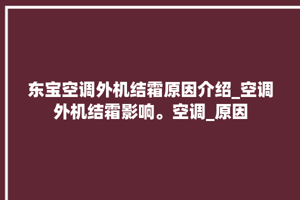 东宝空调外机结霜原因介绍_空调外机结霜影响。空调_原因