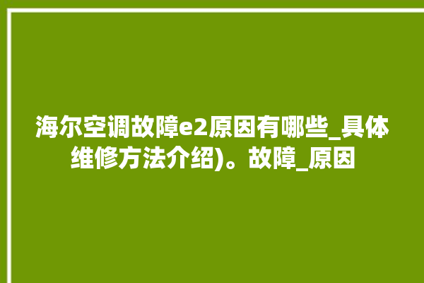 海尔空调故障e2原因有哪些_具体维修方法介绍)。故障_原因