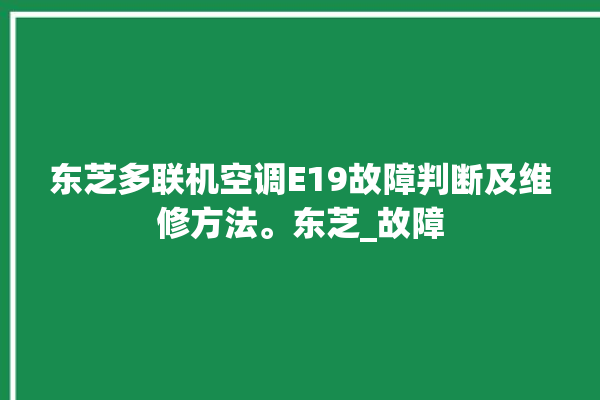 东芝多联机空调E19故障判断及维修方法。东芝_故障