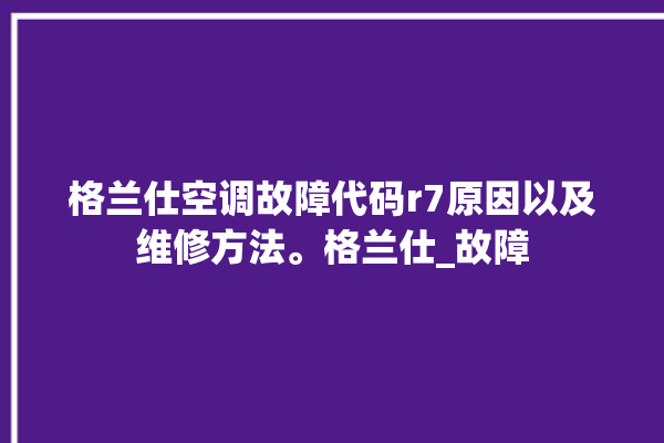 格兰仕空调故障代码r7原因以及维修方法。格兰仕_故障