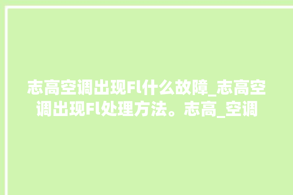 志高空调出现Fl什么故障_志高空调出现Fl处理方法。志高_空调