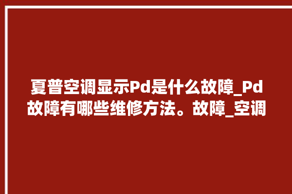 夏普空调显示Pd是什么故障_Pd故障有哪些维修方法。故障_空调