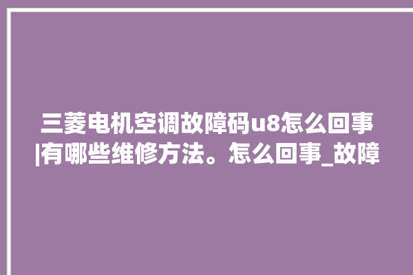 三菱电机空调故障码u8怎么回事|有哪些维修方法。怎么回事_故障