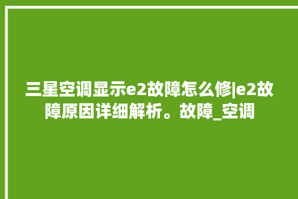 三星空调显示e2故障怎么修|e2故障原因详细解析。故障_空调