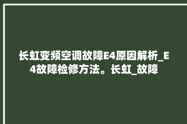 长虹变频空调故障E4原因解析_E4故障检修方法。长虹_故障