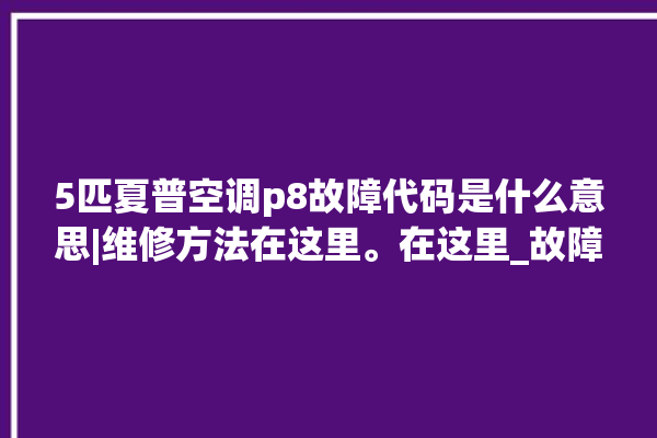 5匹夏普空调p8故障代码是什么意思|维修方法在这里。在这里_故障