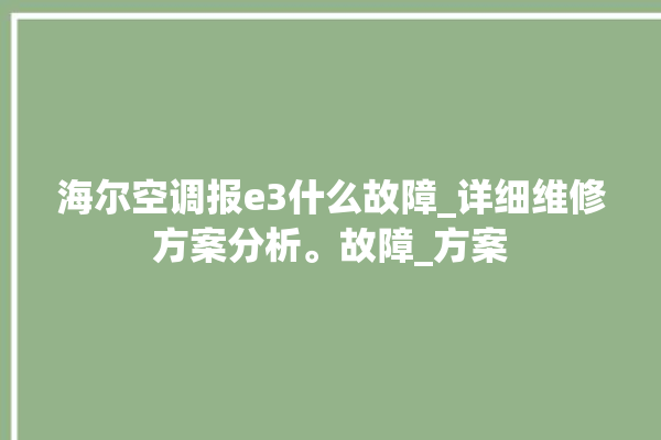 海尔空调报e3什么故障_详细维修方案分析。故障_方案