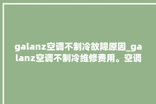 galanz空调不制冷故障原因_galanz空调不制冷维修费用。空调_故障