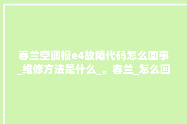 春兰空调报e4故障代码怎么回事_维修方法是什么_。春兰_怎么回事