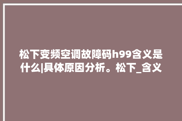 松下变频空调故障码h99含义是什么|具体原因分析。松下_含义