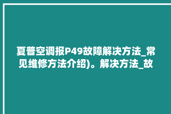 夏普空调报P49故障解决方法_常见维修方法介绍)。解决方法_故障