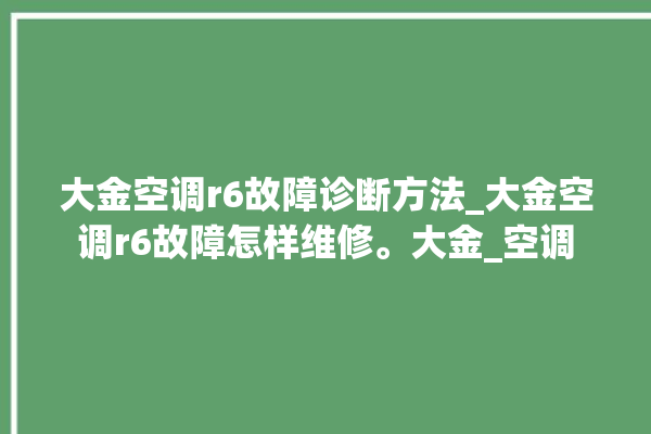 大金空调r6故障诊断方法_大金空调r6故障怎样维修。大金_空调