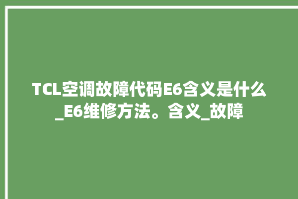 TCL空调故障代码E6含义是什么_E6维修方法。含义_故障