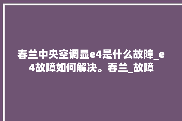 春兰中央空调显e4是什么故障_e4故障如何解决。春兰_故障