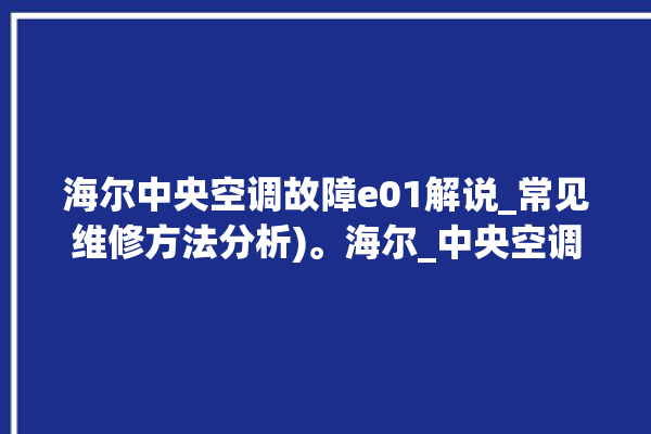 海尔中央空调故障e01解说_常见维修方法分析)。海尔_中央空调