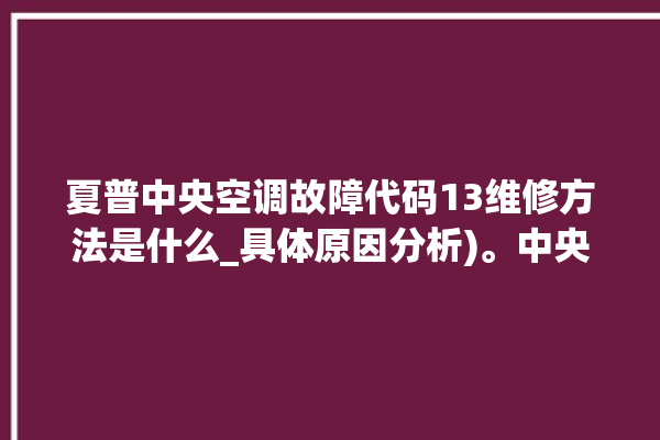 夏普中央空调故障代码13维修方法是什么_具体原因分析)。中央空调_故障