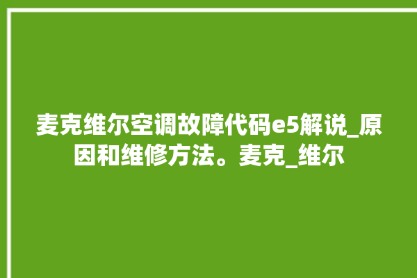 麦克维尔空调故障代码e5解说_原因和维修方法。麦克_维尔