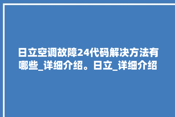 日立空调故障24代码解决方法有哪些_详细介绍。日立_详细介绍