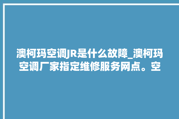 澳柯玛空调JR是什么故障_澳柯玛空调厂家指定维修服务网点。空调_故障