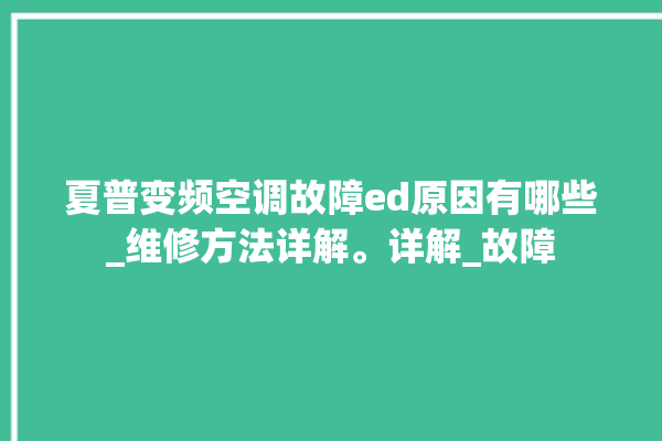 夏普变频空调故障ed原因有哪些_维修方法详解。详解_故障