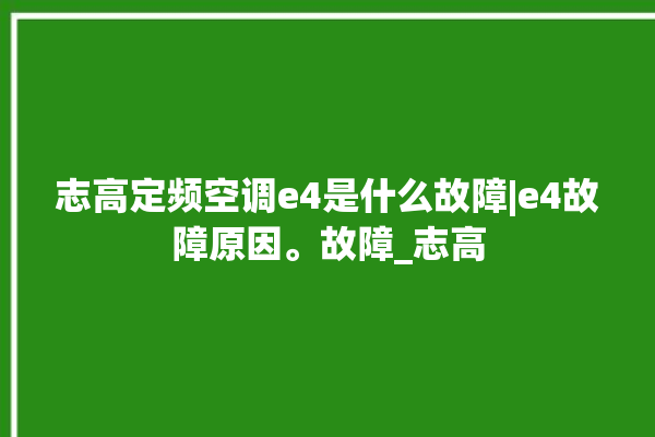 志高定频空调e4是什么故障|e4故障原因。故障_志高