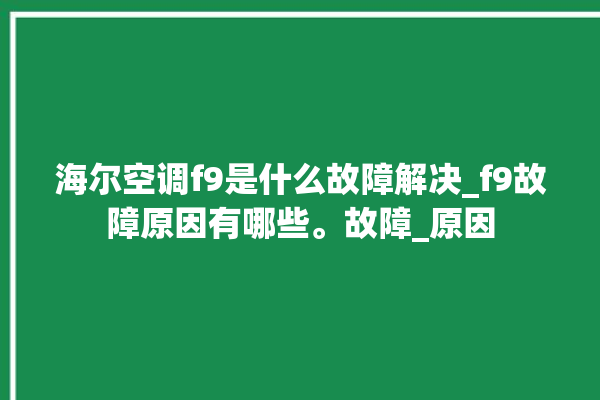 海尔空调f9是什么故障解决_f9故障原因有哪些。故障_原因