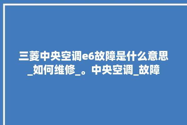 三菱中央空调e6故障是什么意思_如何维修_。中央空调_故障