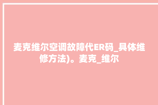 麦克维尔空调故障代ER码_具体维修方法)。麦克_维尔