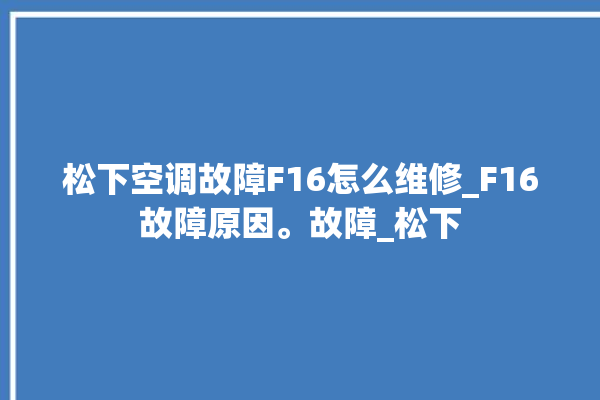 松下空调故障F16怎么维修_F16故障原因。故障_松下