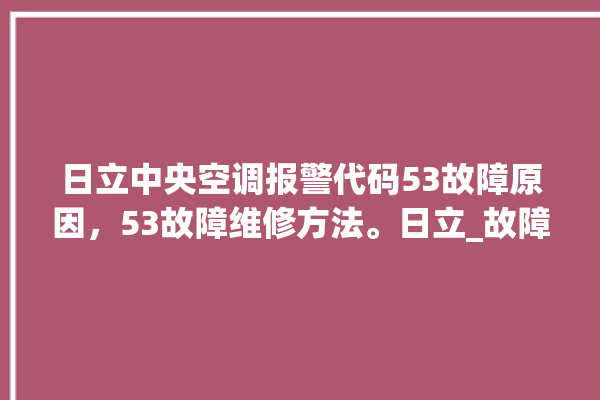 日立中央空调报警代码53故障原因，53故障维修方法。日立_故障