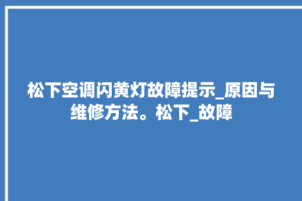 松下空调闪黄灯故障提示_原因与维修方法。松下_故障