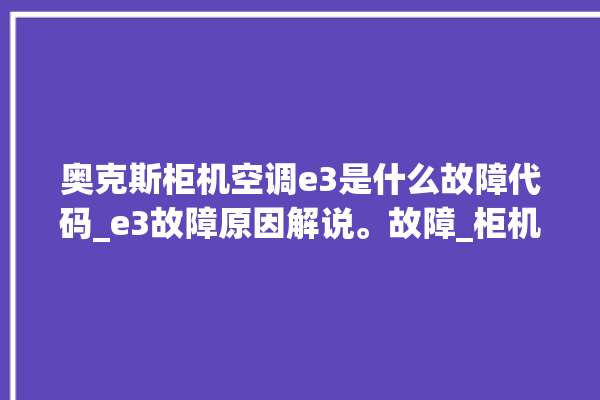 奥克斯柜机空调e3是什么故障代码_e3故障原因解说。故障_柜机