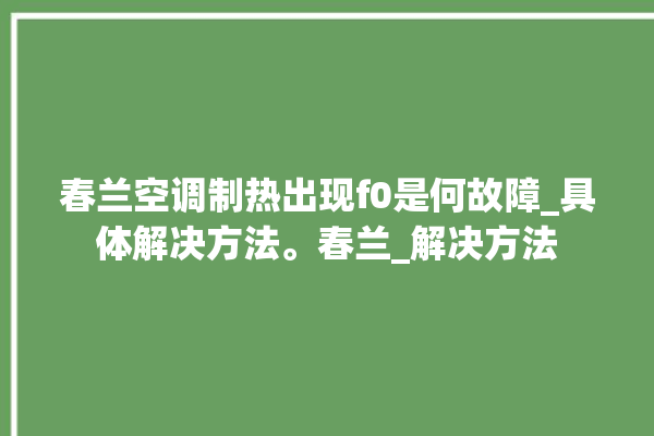 春兰空调制热出现f0是何故障_具体解决方法。春兰_解决方法