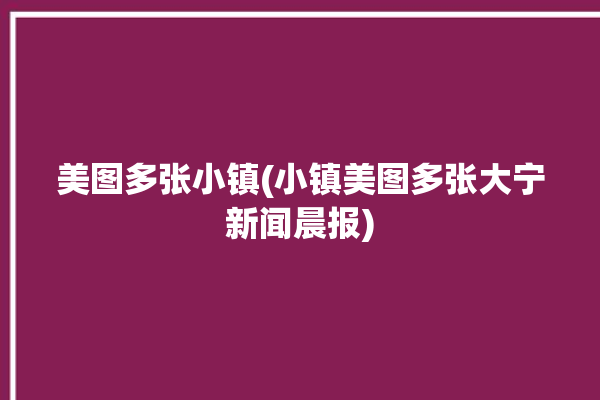 美图多张小镇(小镇美图多张大宁新闻晨报)