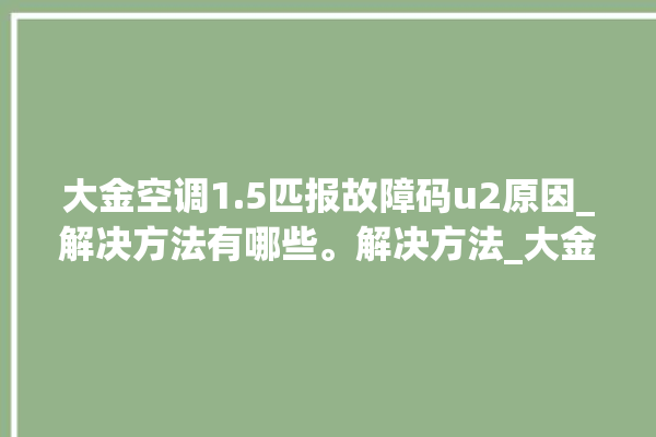 大金空调1.5匹报故障码u2原因_解决方法有哪些。解决方法_大金