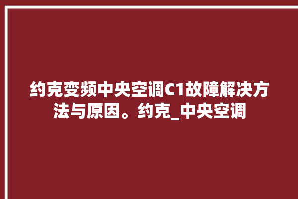 约克变频中央空调C1故障解决方法与原因。约克_中央空调