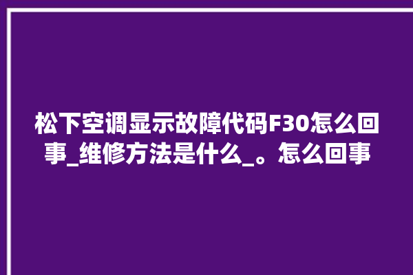 松下空调显示故障代码F30怎么回事_维修方法是什么_。怎么回事_松下